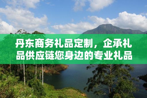 丹东商务礼品定制，企承礼品供应链您身边的专业礼品定制公司