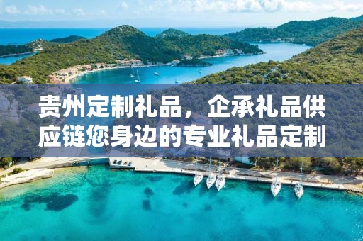 贵州定制礼品，企承礼品供应链您身边的专业礼品定制公司